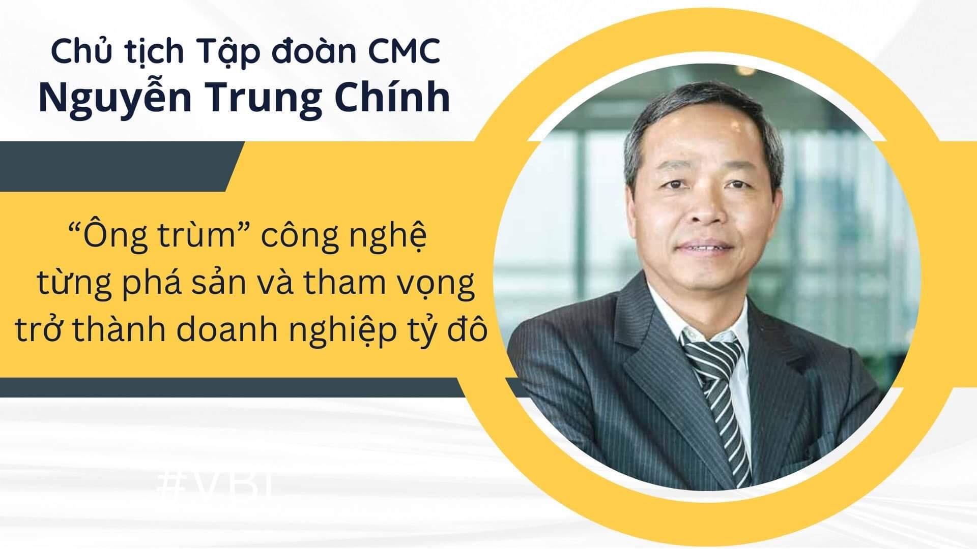 Chân dung Chủ tịch Tập đoàn CMC Nguyễn Trung Chính – “Ông trùm” công nghệ Việt Nam từng phá sản và tham vọng trở thành doanh nghiệp tỷ đô
